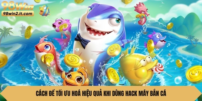 Cách để tối ưu hoá hiệu quả khi dùng hack máy bắn cá