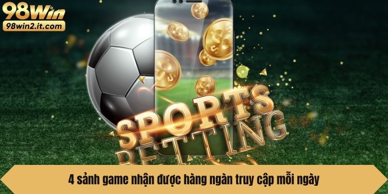 4 sảnh game nhận được hàng ngàn truy cập mỗi ngày